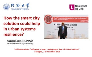 How the smart city
solution could help
in urban systems
resilience?
Professor Isam SHAHROUR
Lille University & Tongi University
2nd International Conference « Smart Underground Space & Infrastructures”
Shanghai, 7-9 December 2018
 