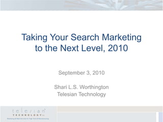 Taking Your Search Marketing to the Next Level, 2010 September 3, 2010 Shari L.S. Worthington Telesian Technology 