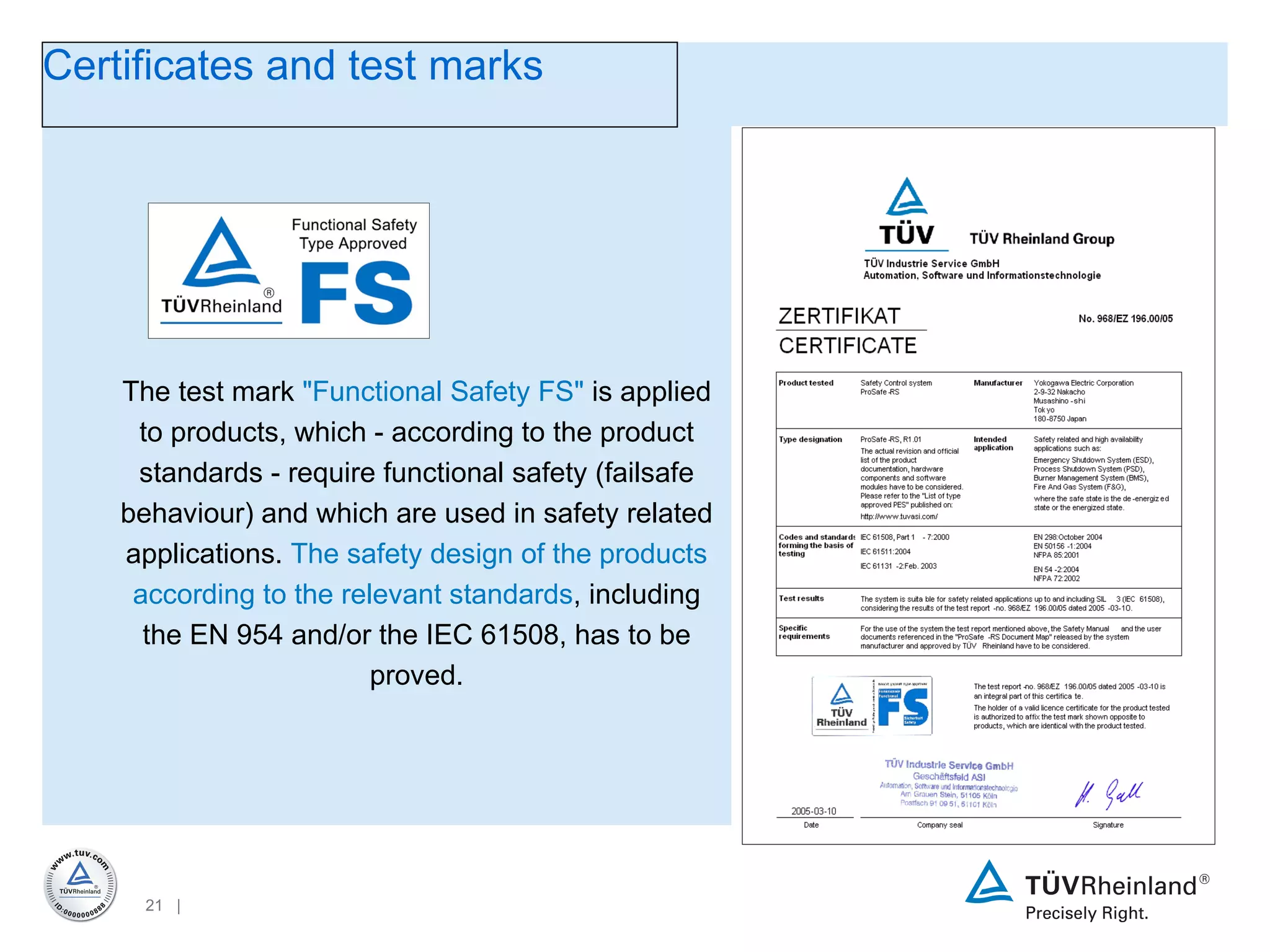 The test mark  &quot;Functional Safety FS&quot;  is applied to products, which - according to the product standards - require functional safety (failsafe behaviour) and which are used in safety related applications.  The safety design of the products according to the relevant standards , including the EN 954 and/or the IEC 61508, has to be proved. Certificates and test marks 