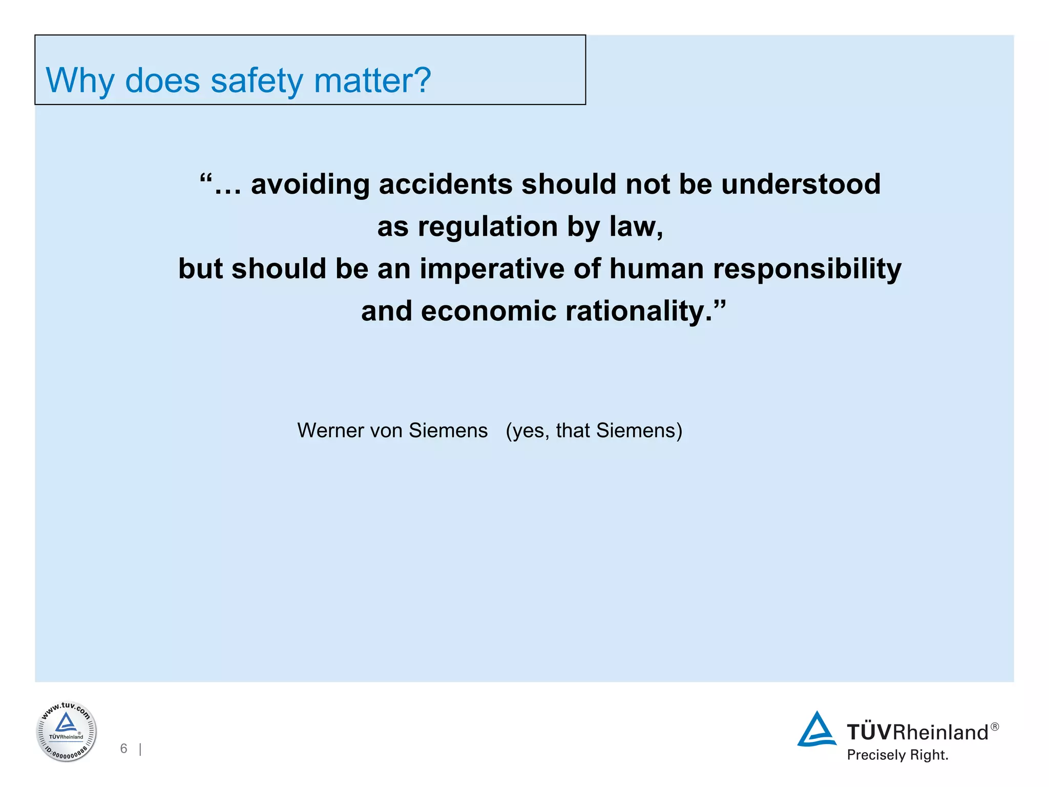 “…  avoiding accidents should not be understood  as regulation by law,  but should be an imperative of human responsibility  and economic rationality.” Werner von Siemens  (yes, that Siemens) Why does safety matter? 