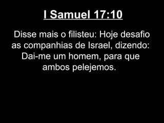 I Samuel 17:10
Disse mais o filisteu: Hoje desafio
as companhias de Israel, dizendo:
Dai-me um homem, para que
ambos pelejemos.
 