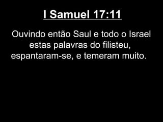I Samuel 17:11
Ouvindo então Saul e todo o Israel
estas palavras do filisteu,
espantaram-se, e temeram muito.
 