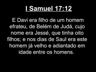 I Samuel 17:12
E Davi era filho de um homem
efrateu, de Belém de Judá, cujo
nome era Jessé, que tinha oito
filhos; e nos dias de Saul era este
homem já velho e adiantado em
idade entre os homens.
 