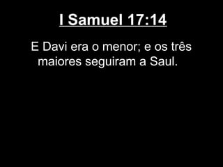 I Samuel 17:14
E Davi era o menor; e os três
maiores seguiram a Saul.
 