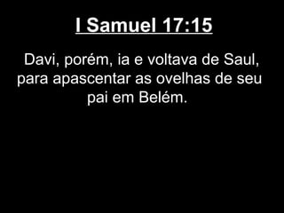 I Samuel 17:15
Davi, porém, ia e voltava de Saul,
para apascentar as ovelhas de seu
pai em Belém.
 