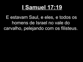 I Samuel 17:19
E estavam Saul, e eles, e todos os
homens de Israel no vale do
carvalho, pelejando com os filisteus.
 