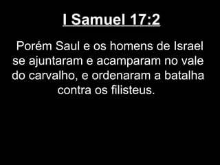 I Samuel 17:2
Porém Saul e os homens de Israel
se ajuntaram e acamparam no vale
do carvalho, e ordenaram a batalha
contra os filisteus.
 
