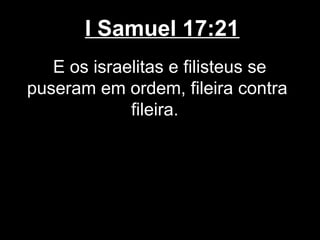 I Samuel 17:21
E os israelitas e filisteus se
puseram em ordem, fileira contra
fileira.
 