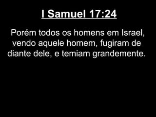 I Samuel 17:24
Porém todos os homens em Israel,
vendo aquele homem, fugiram de
diante dele, e temiam grandemente.
 