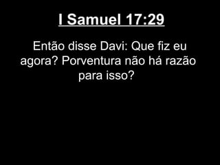 I Samuel 17:29
Então disse Davi: Que fiz eu
agora? Porventura não há razão
para isso?
 