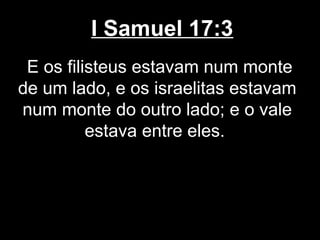 I Samuel 17:3
E os filisteus estavam num monte
de um lado, e os israelitas estavam
num monte do outro lado; e o vale
estava entre eles.
 