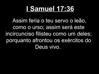 I Samuel 17:36
Assim feria o teu servo o leão,
como o urso; assim será este
incircunciso filisteu como um deles;
porquanto afrontou os exércitos do
Deus vivo.
 