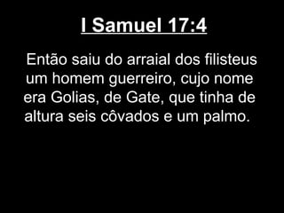 I Samuel 17:4
Então saiu do arraial dos filisteus
um homem guerreiro, cujo nome
era Golias, de Gate, que tinha de
altura seis côvados e um palmo.
 