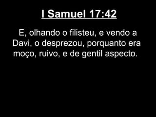 I Samuel 17:42
E, olhando o filisteu, e vendo a
Davi, o desprezou, porquanto era
moço, ruivo, e de gentil aspecto.
 