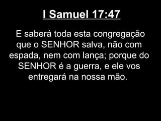 I Samuel 17:47
E saberá toda esta congregação
que o SENHOR salva, não com
espada, nem com lança; porque do
SENHOR é a guerra, e ele vos
entregará na nossa mão.
 