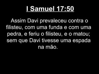 I Samuel 17:50
Assim Davi prevaleceu contra o
filisteu, com uma funda e com uma
pedra, e feriu o filisteu, e o matou;
sem que Davi tivesse uma espada
na mão.
 