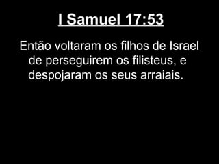 I Samuel 17:53
Então voltaram os filhos de Israel
de perseguirem os filisteus, e
despojaram os seus arraiais.
 