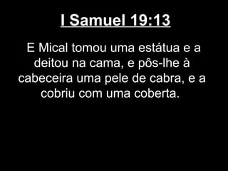 I Samuel 19:13
E Mical tomou uma estátua e a
deitou na cama, e pôs-lhe à
cabeceira uma pele de cabra, e a
cobriu com uma coberta.
 