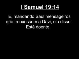 I Samuel 19:14
E, mandando Saul mensageiros
que trouxessem a Davi, ela disse:
Está doente.
 