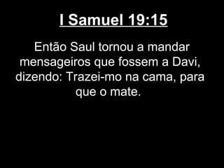 I Samuel 19:15
Então Saul tornou a mandar
mensageiros que fossem a Davi,
dizendo: Trazei-mo na cama, para
que o mate.
 