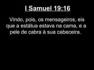 I Samuel 19:16
Vindo, pois, os mensageiros, eis
que a estátua estava na cama, e a
pele de cabra à sua cabeceira.
 