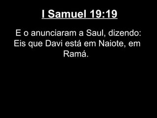 I Samuel 19:19
E o anunciaram a Saul, dizendo:
Eis que Davi está em Naiote, em
Ramá.
 
