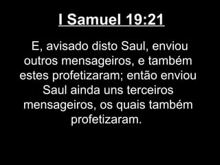 I Samuel 19:21
E, avisado disto Saul, enviou
outros mensageiros, e também
estes profetizaram; então enviou
Saul ainda uns terceiros
mensageiros, os quais também
profetizaram.
 