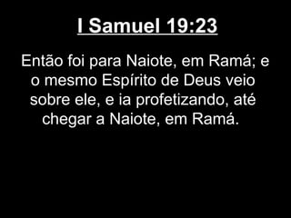 I Samuel 19:23
Então foi para Naiote, em Ramá; e
o mesmo Espírito de Deus veio
sobre ele, e ia profetizando, até
chegar a Naiote, em Ramá.
 