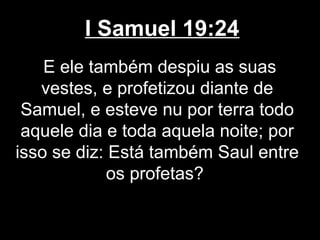 I Samuel 19:24
E ele também despiu as suas
vestes, e profetizou diante de
Samuel, e esteve nu por terra todo
aquele dia e toda aquela noite; por
isso se diz: Está também Saul entre
os profetas?
 