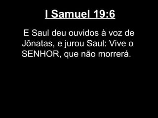 I Samuel 19:6
E Saul deu ouvidos à voz de
Jônatas, e jurou Saul: Vive o
SENHOR, que não morrerá.
 