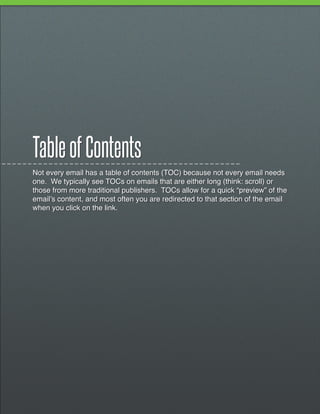 Table of Contents
Not every email has a table of contents (TOC) because not every email needs
one. We typically see TOCs on emails that are either long (think: scroll) or
those from more traditional publishers. TOCs allow for a quick “preview” of the
email’s content, and most often you are redirected to that section of the email
when you click on the link.
 