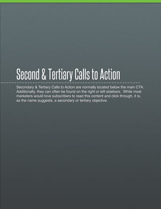 Second & Tertiary Calls to Action
Secondary & Tertiary Calls to Action are normally located below the main CTA.
Additionally, they can often be found on the right or left sidebars. While most
marketers would love subscribers to read this content and click through, it is,
as the name suggests, a secondary or tertiary objective.
 