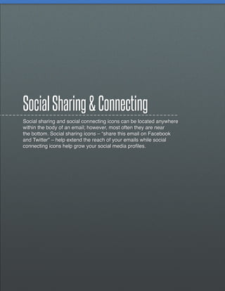 Social Sharing & Connecting
Social sharing and social connecting icons can be located anywhere
within the body of an email; however, most often they are near
the bottom. Social sharing icons – “share this email on Facebook
and Twitter” – help extend the reach of your emails while social
connecting icons help grow your social media profiles.
 