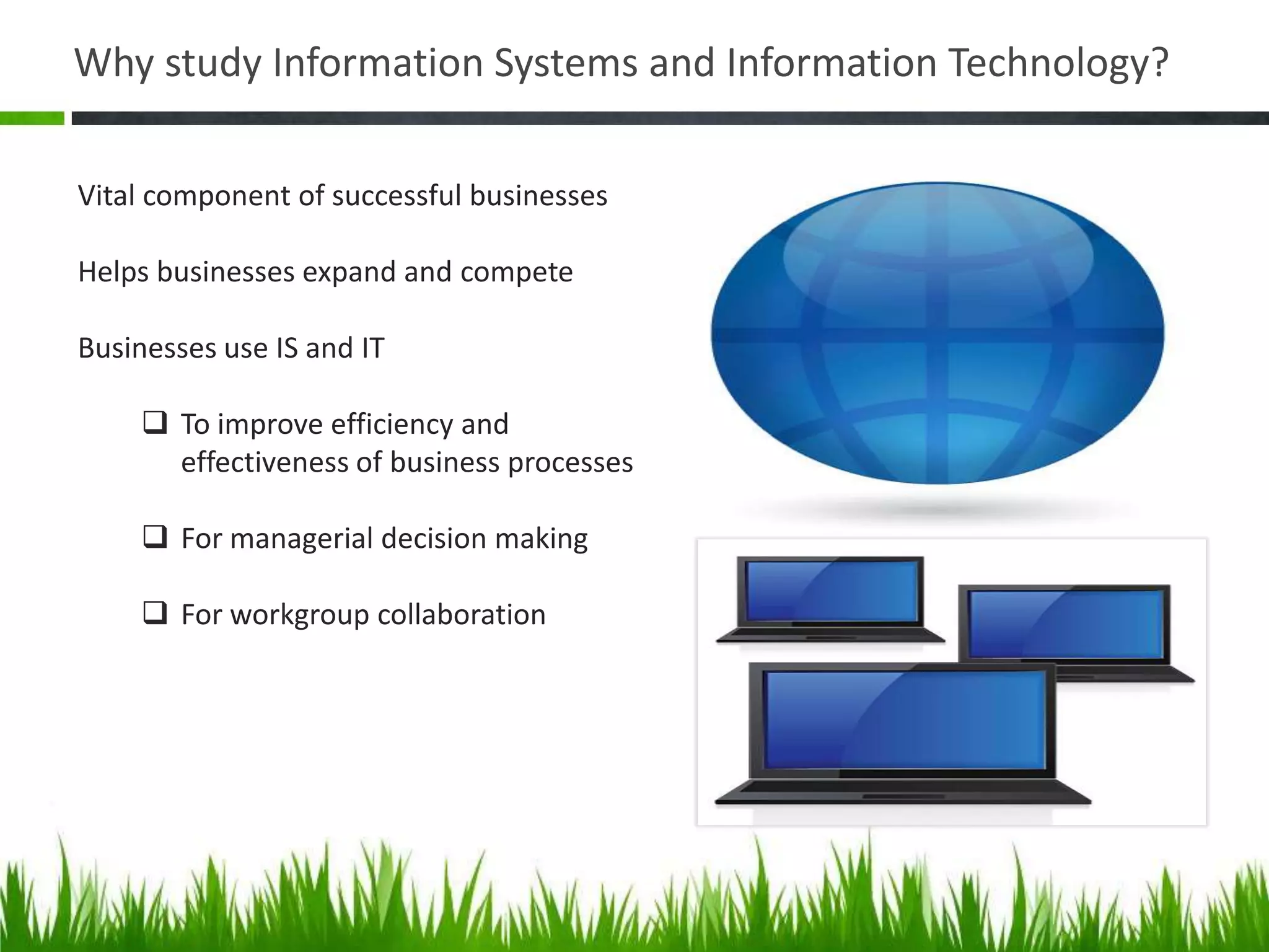 Vital component of successful businessesHelps businesses expand and competeBusinesses use IS and IT To improve efficiency and effectiveness of business processes