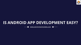 IS ANDROID APP DEVELOPMENT EASY?
www.sterlingtechnolabs.com
 