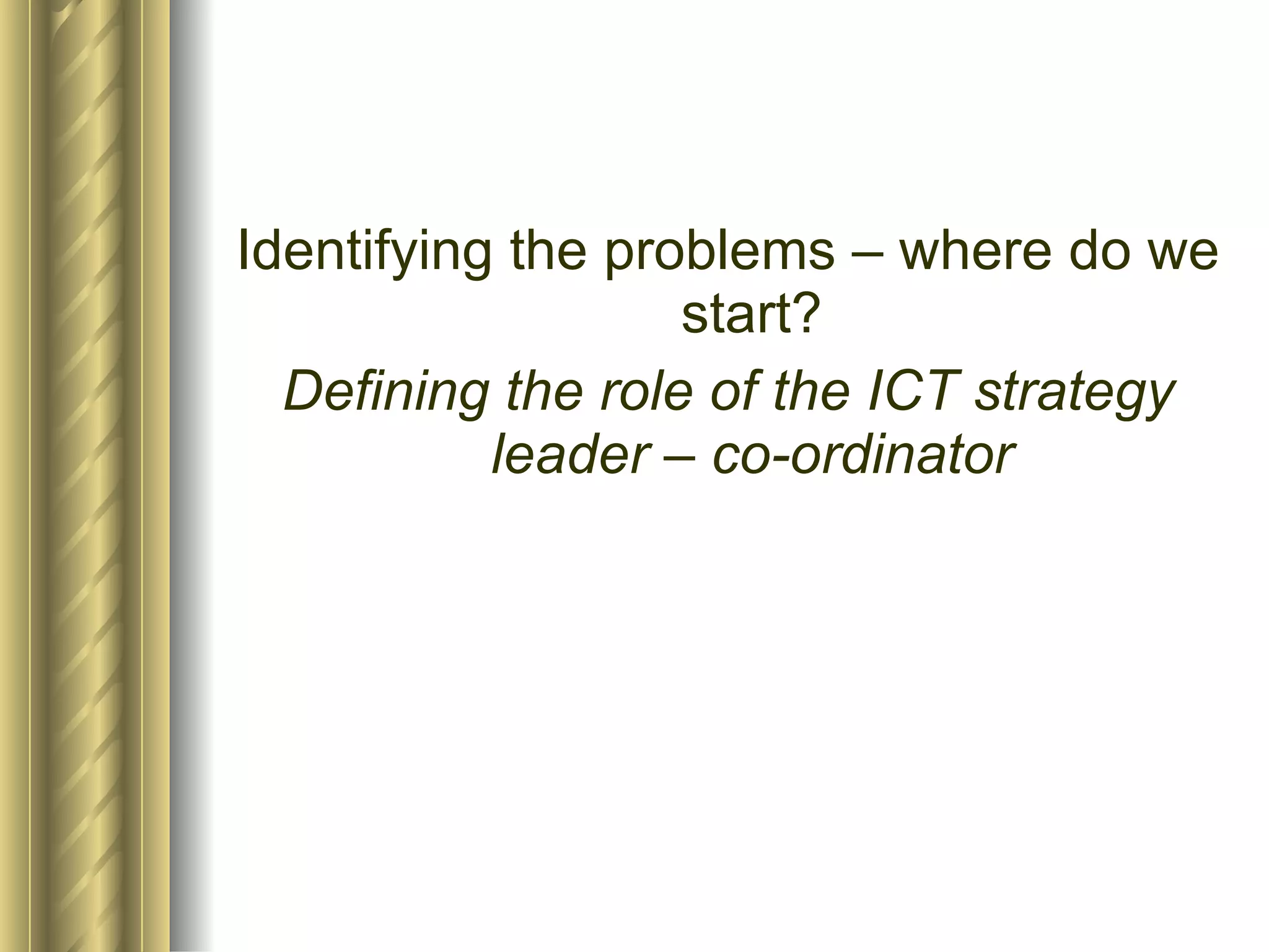 Identifying the problems – where do we start? Defining the role of the ICT strategy leader – co-ordinator 