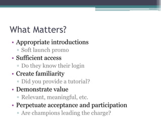 What Matters?Appropriate introductions Soft launch promoSufficient accessDo they know their loginCreate familiarityDid you provide a tutorial?Demonstrate valueRelevant, meaningful, etc.Perpetuate acceptance and participationAre champions leading the charge? 
