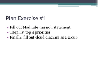 Plan Exercise #1Fill out Mad Libs mission statement.Then list top 4 priorities.Finally, fill out cloud diagram as a group.