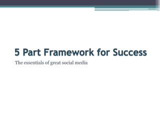 5 Part Framework for SuccessThe essentials of great social media