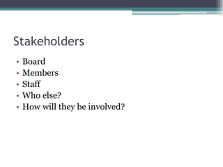 StakeholdersBoardMembersStaffWho else?How will they be involved?