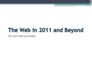The Web in 2011 and BeyondIt’s not what you think