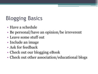 Blogging BasicsHave a scheduleBe personal/have an opinion/be irreverentLeave some stuff outInclude an imageAsk for feedbackCheck out our blogging eBookCheck out other association/educational blogs