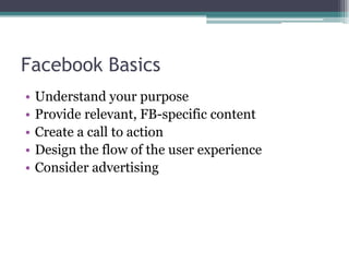 Facebook BasicsUnderstand your purposeProvide relevant, FB-specific contentCreate a call to actionDesign the flow of the user experienceConsider advertising