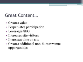 Great Content…Creates valuePerpetuates participationLeverages SEOIncreases site visitorsIncreases time on siteCreates additional non-dues revenue opportunities