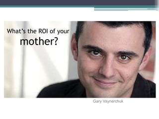 What’s the ROI of your mother?Gary Vaynerchuk