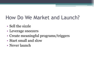 How Do We Market and Launch?Sell the sizzleLeverage sneezersCreate meaningful programs/triggersStart small and slowNever launch