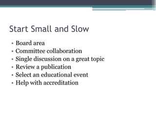 Start Small and SlowBoard areaCommittee collaborationSingle discussion on a great topicReview a publicationSelect an educational eventHelp with accreditation