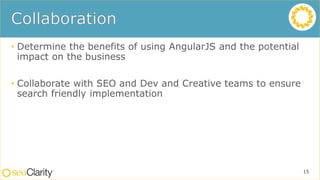 • Determine the benefits of using AngularJS and the potential
impact on the business
• Collaborate with SEO and Dev and Creative teams to ensure
search friendly implementation
15
 
