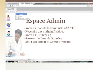 - Accès au module fonctionnelle i-SANTE.
- Nécessite une authentification.
- Accès au Fichier Log.
- Sauvegarde Base de Données.
- Ajout Utilisateur et Administrateurs.
Espace Admin
 
