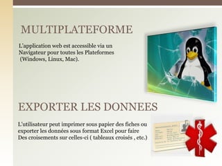 MULTIPLATEFORME
EXPORTER LES DONNEES
L’application web est accessible via un
Navigateur pour toutes les Plateformes
(Windows, Linux, Mac).
L’utilisateur peut imprimer sous papier des fiches ou
exporter les données sous format Excel pour faire
Des croisements sur celles-ci ( tableaux croisés , etc.)
 